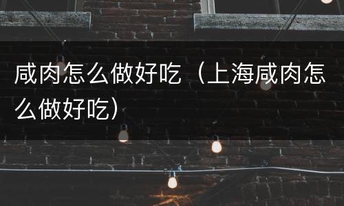 咸肉怎么做好吃（上海咸肉怎么做好吃）