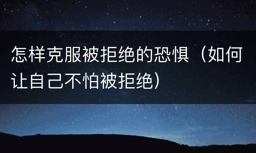 怎样克服被拒绝的恐惧（如何让自己不怕被拒绝）