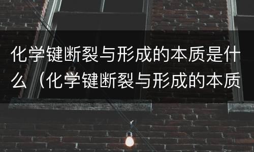 化学键断裂与形成的本质是什么（化学键断裂与形成的本质是什么意思）