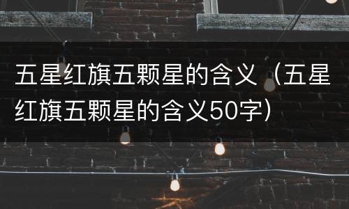 五星红旗五颗星的含义（五星红旗五颗星的含义50字）