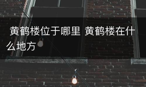  黄鹤楼位于哪里 黄鹤楼在什么地方