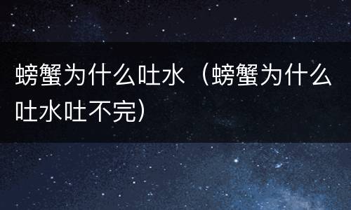 螃蟹为什么吐水（螃蟹为什么吐水吐不完）