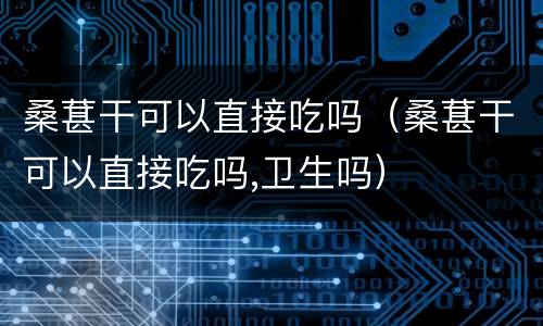 桑葚干可以直接吃吗（桑葚干可以直接吃吗,卫生吗）