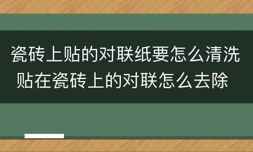 瓷砖上贴的对联纸要怎么清洗 贴在瓷砖上的对联怎么去除