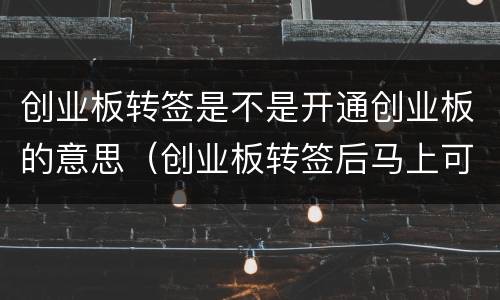 创业板转签是不是开通创业板的意思（创业板转签后马上可以用吗）