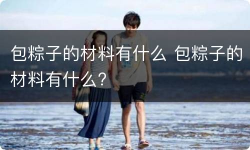 包粽子的材料有什么 包粽子的材料有什么?