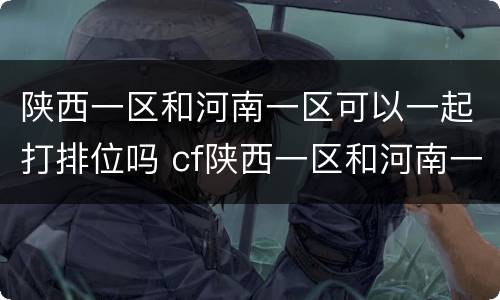 陕西一区和河南一区可以一起打排位吗 cf陕西一区和河南一区能一起排位吗