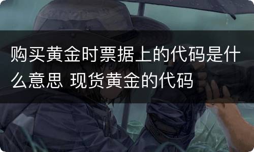 购买黄金时票据上的代码是什么意思 现货黄金的代码