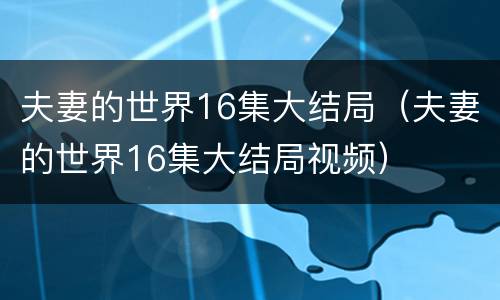 夫妻的世界16集大结局（夫妻的世界16集大结局视频）