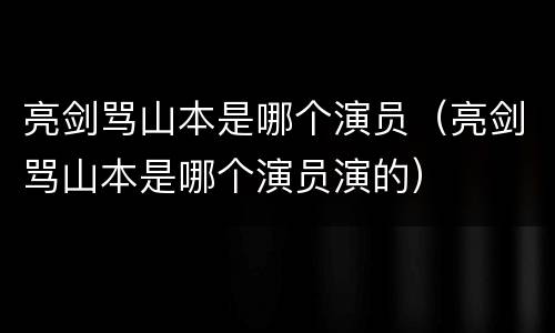 亮剑骂山本是哪个演员（亮剑骂山本是哪个演员演的）