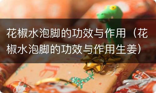 花椒水泡脚的功效与作用（花椒水泡脚的功效与作用生姜）