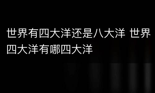 世界有四大洋还是八大洋 世界四大洋有哪四大洋
