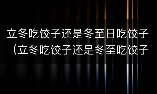 立冬吃饺子还是冬至日吃饺子（立冬吃饺子还是冬至吃饺子呀）