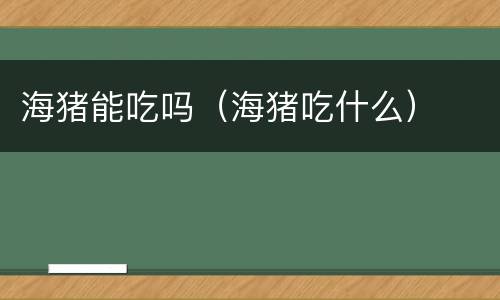 海猪能吃吗（海猪吃什么）