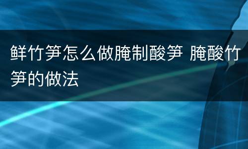 鲜竹笋怎么做腌制酸笋 腌酸竹笋的做法