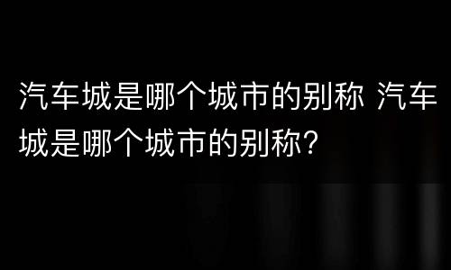 汽车城是哪个城市的别称 汽车城是哪个城市的别称?