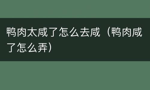 鸭肉太咸了怎么去咸（鸭肉咸了怎么弄）