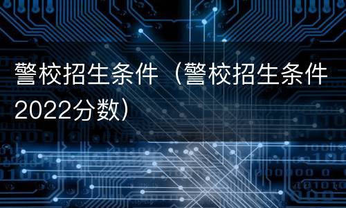 警校招生条件（警校招生条件2022分数）