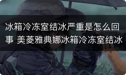 冰箱冷冻室结冰严重是怎么回事 美菱雅典娜冰箱冷冻室结冰严重是怎么回事