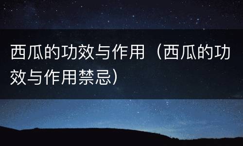 西瓜的功效与作用（西瓜的功效与作用禁忌）