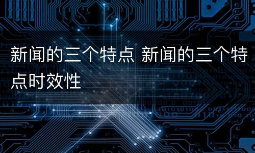 新闻的三个特点 新闻的三个特点时效性