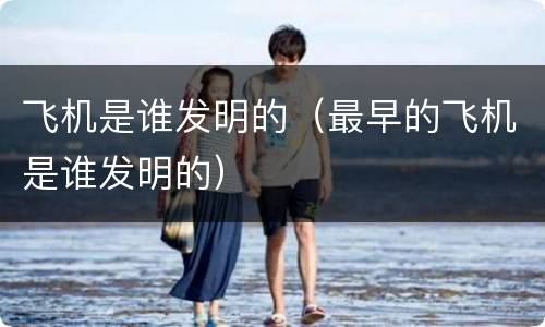飞机是谁发明的（最早的飞机是谁发明的）