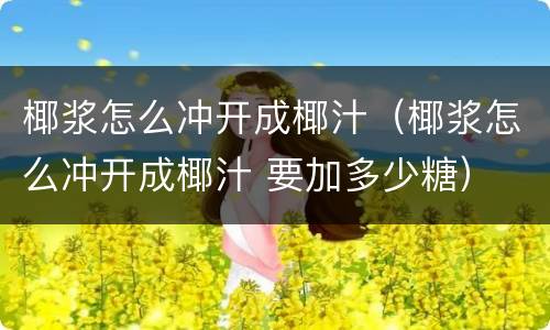 椰浆怎么冲开成椰汁（椰浆怎么冲开成椰汁 要加多少糖）