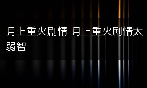 月上重火剧情 月上重火剧情太弱智