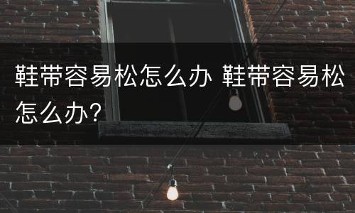 鞋带容易松怎么办 鞋带容易松怎么办?