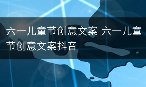 六一儿童节创意文案 六一儿童节创意文案抖音