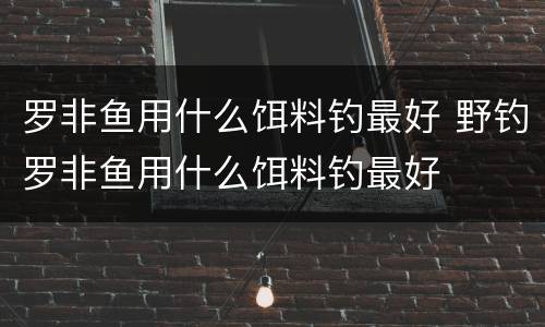 罗非鱼用什么饵料钓最好 野钓罗非鱼用什么饵料钓最好