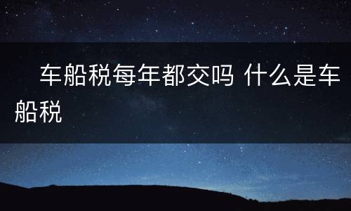​车船税每年都交吗 什么是车船税