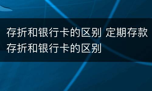 存折和银行卡的区别 定期存款存折和银行卡的区别
