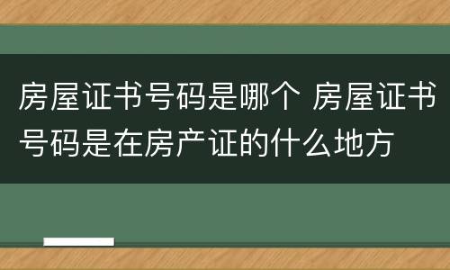 房屋证书号码是哪个 房屋证书号码是在房产证的什么地方