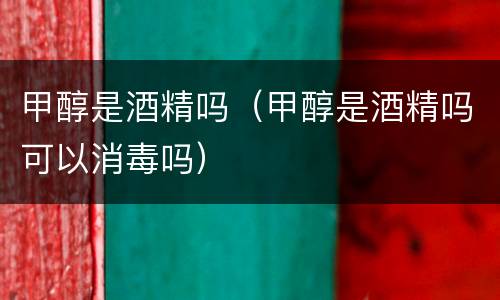 甲醇是酒精吗（甲醇是酒精吗可以消毒吗）