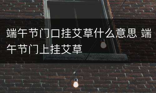 端午节门口挂艾草什么意思 端午节门上挂艾草