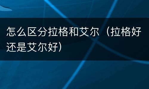 怎么区分拉格和艾尔（拉格好还是艾尔好）