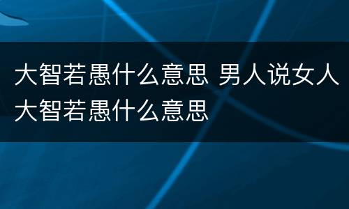 大智若愚什么意思 男人说女人大智若愚什么意思