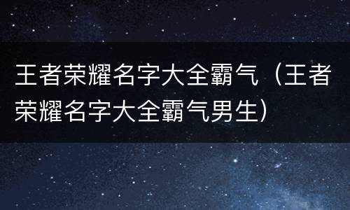 王者荣耀名字大全霸气（王者荣耀名字大全霸气男生）