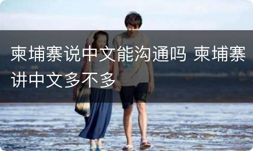 柬埔寨说中文能沟通吗 柬埔寨讲中文多不多