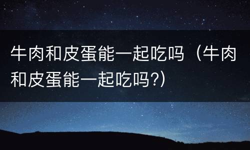牛肉和皮蛋能一起吃吗（牛肉和皮蛋能一起吃吗?）