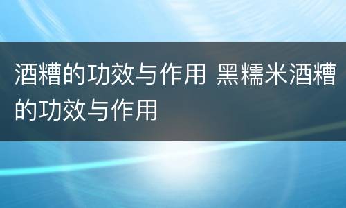 酒糟的功效与作用 黑糯米酒糟的功效与作用