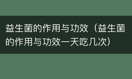 益生菌的作用与功效（益生菌的作用与功效一天吃几次）