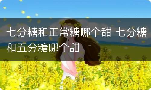 七分糖和正常糖哪个甜 七分糖和五分糖哪个甜
