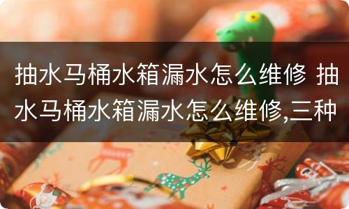抽水马桶水箱漏水怎么维修 抽水马桶水箱漏水怎么维修,三种解决方法帮到您!
