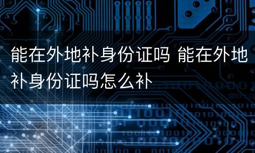 能在外地补身份证吗 能在外地补身份证吗怎么补