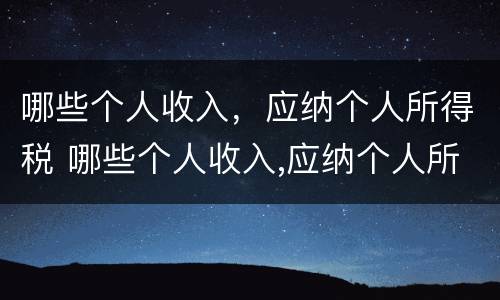 哪些个人收入，应纳个人所得税 哪些个人收入,应纳个人所得税税率