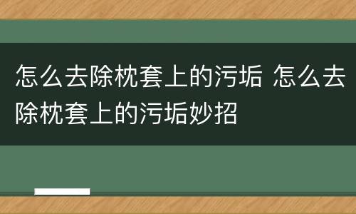怎么去除枕套上的污垢 怎么去除枕套上的污垢妙招