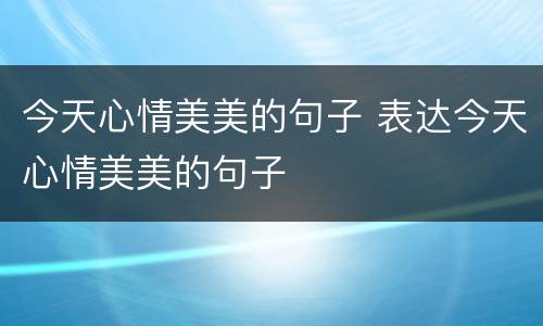 今天心情美美的句子 表达今天心情美美的句子