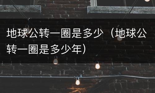 地球公转一圈是多少（地球公转一圈是多少年）